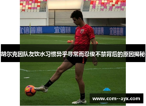 胡尔克因队友饮水习惯异乎寻常而忍俊不禁背后的原因揭秘