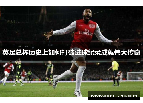 英足总杯历史上如何打破进球纪录成就伟大传奇