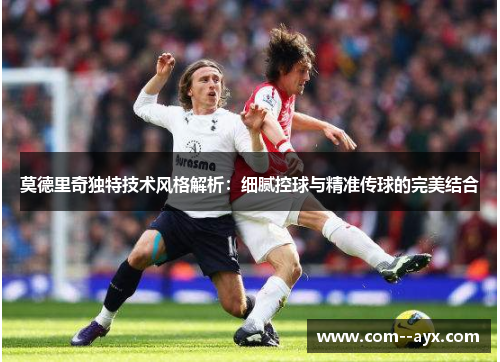 莫德里奇独特技术风格解析：细腻控球与精准传球的完美结合