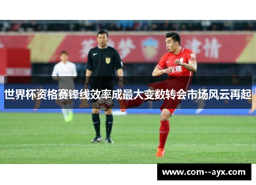 世界杯资格赛锋线效率成最大变数转会市场风云再起 世界杯资格赛锋线效率成最大变数转会市场风云再起