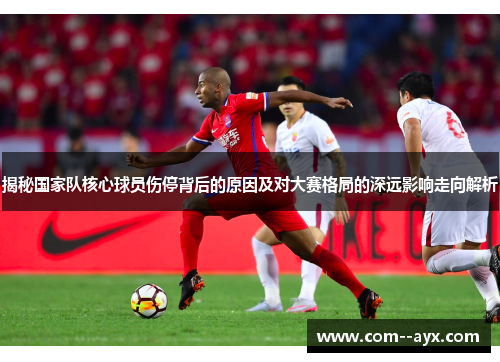 揭秘国家队核心球员伤停背后的原因及对大赛格局的深远影响走向解析