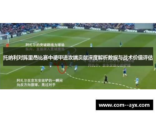 托纳利对阵里昂比赛中德甲进攻端贡献深度解析数据与战术价值评估