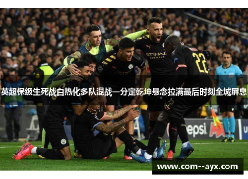 英超保级生死战白热化多队混战一分定乾坤悬念拉满最后时刻全城屏息