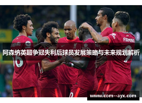 阿森纳英超争冠失利后球员发展策略与未来规划解析