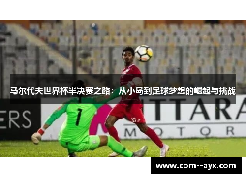马尔代夫世界杯半决赛之路：从小岛到足球梦想的崛起与挑战