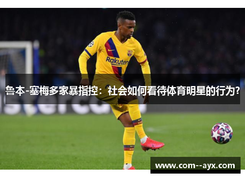 鲁本-塞梅多家暴指控：社会如何看待体育明星的行为？