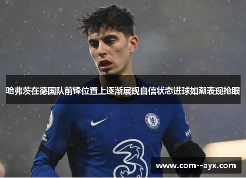 哈弗茨在德国队前锋位置上逐渐展现自信状态进球如潮表现抢眼