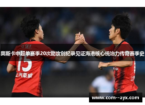 奥斯卡中超单赛季20次助攻创纪录见证海港核心统治力传奇赛季史