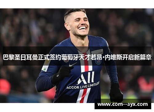 巴黎圣日耳曼正式签约葡萄牙天才若昂·内维斯开启新篇章