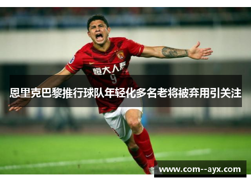 恩里克巴黎推行球队年轻化多名老将被弃用引关注