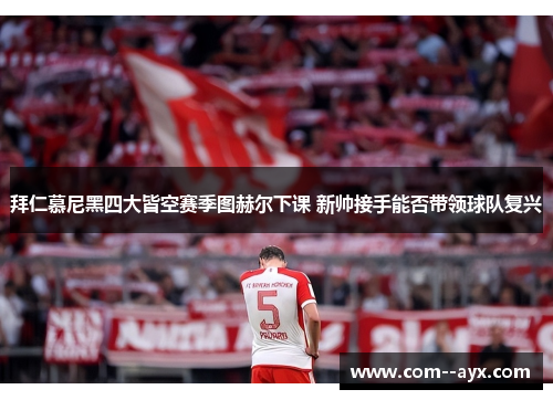 拜仁慕尼黑四大皆空赛季图赫尔下课 新帅接手能否带领球队复兴