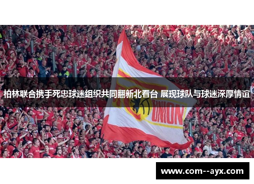 柏林联合携手死忠球迷组织共同翻新北看台 展现球队与球迷深厚情谊