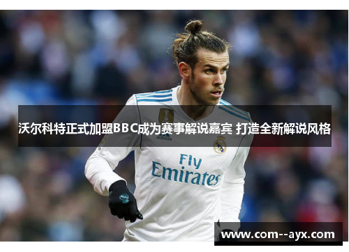 沃尔科特正式加盟BBC成为赛事解说嘉宾 打造全新解说风格