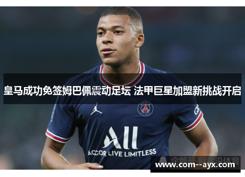 皇马成功免签姆巴佩震动足坛 法甲巨星加盟新挑战开启