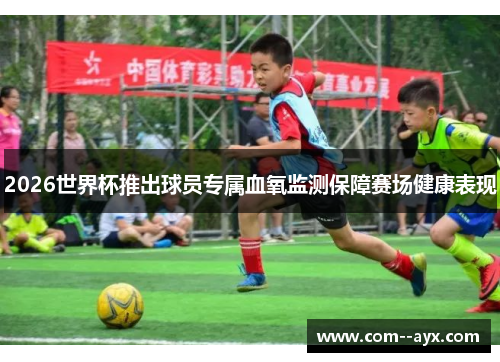 2026世界杯推出球员专属血氧监测保障赛场健康表现