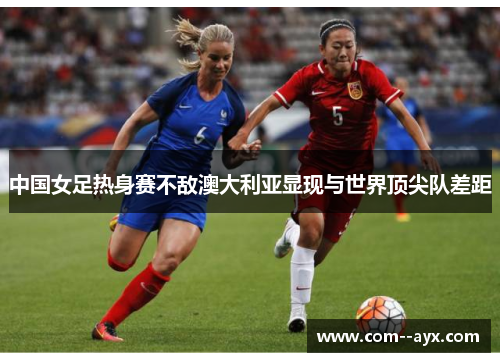 中国女足热身赛不敌澳大利亚显现与世界顶尖队差距