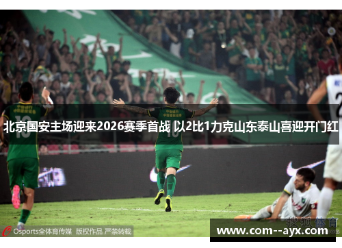 北京国安主场迎来2026赛季首战 以2比1力克山东泰山喜迎开门红