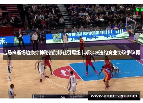 吉马良斯场边换穿神秘赞助球鞋引爆纽卡斯尔联违约竞业协议争议再