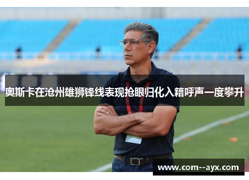 奥斯卡在沧州雄狮锋线表现抢眼归化入籍呼声一度攀升