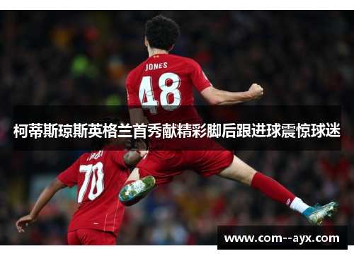 柯蒂斯琼斯英格兰首秀献精彩脚后跟进球震惊球迷