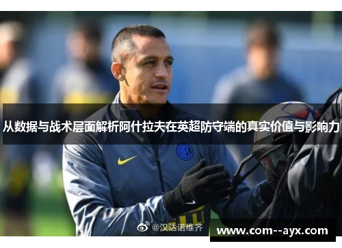 从数据与战术层面解析阿什拉夫在英超防守端的真实价值与影响力
